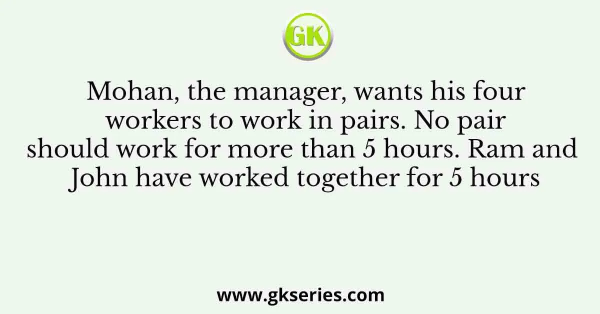Mohan, the manager, wants his four workers to work in pairs. No pair should work for more than 5 hours. Ram and John have worked together for 5 hours