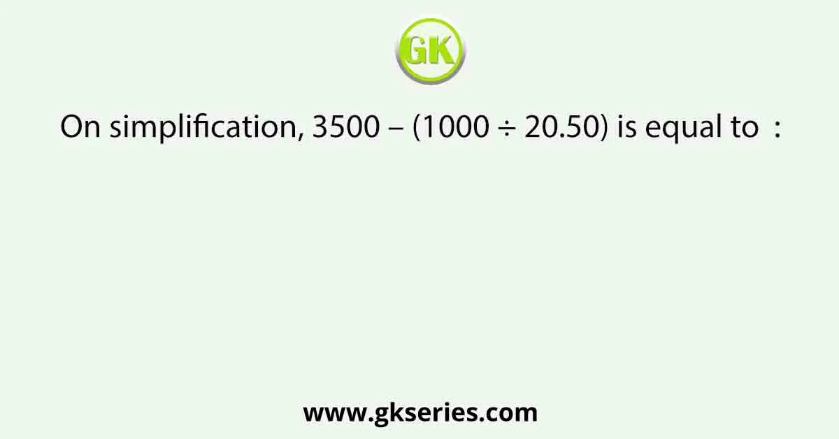 On simplification, 3500 – (1000 ÷ 20.50) is equal to :