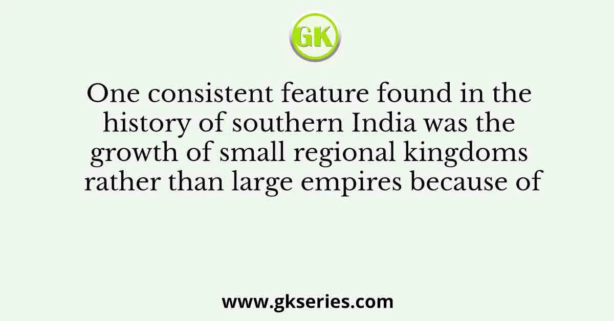 One consistent feature found in the history of southern India was the growth of small regional kingdoms rather than large empires because of