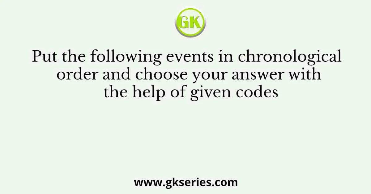 Put the following events in chronological order and choose your answer with the help of given codes