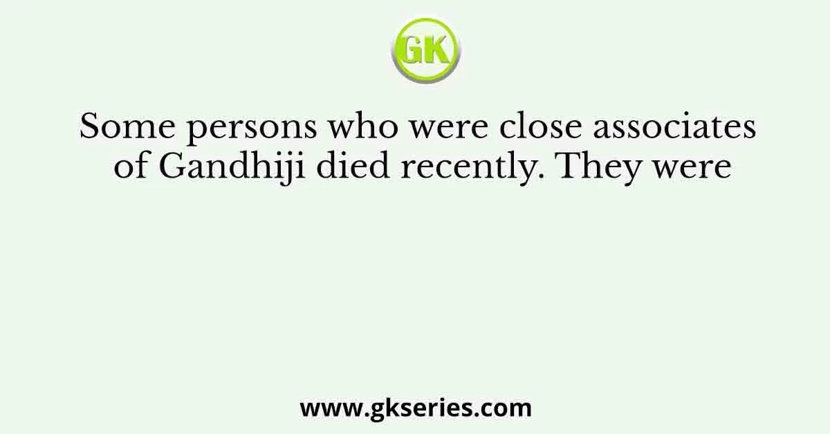 Some persons who were close associates of Gandhiji died recently. They were