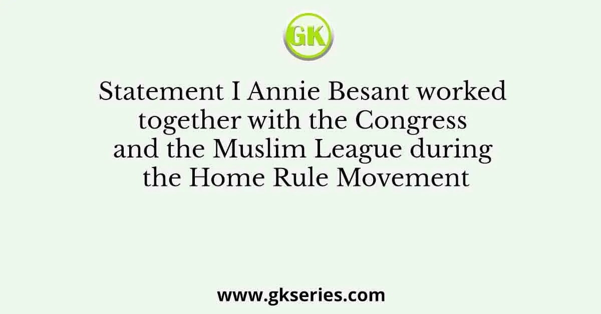 Statement I Annie Besant worked together with the Congress and the Muslim League during the Home Rule Movement