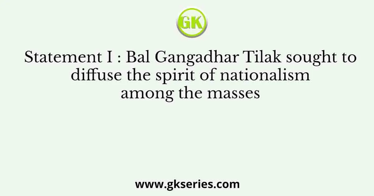 Statement I : Bal Gangadhar Tilak sought to diffuse the spirit of nationalism among the masses