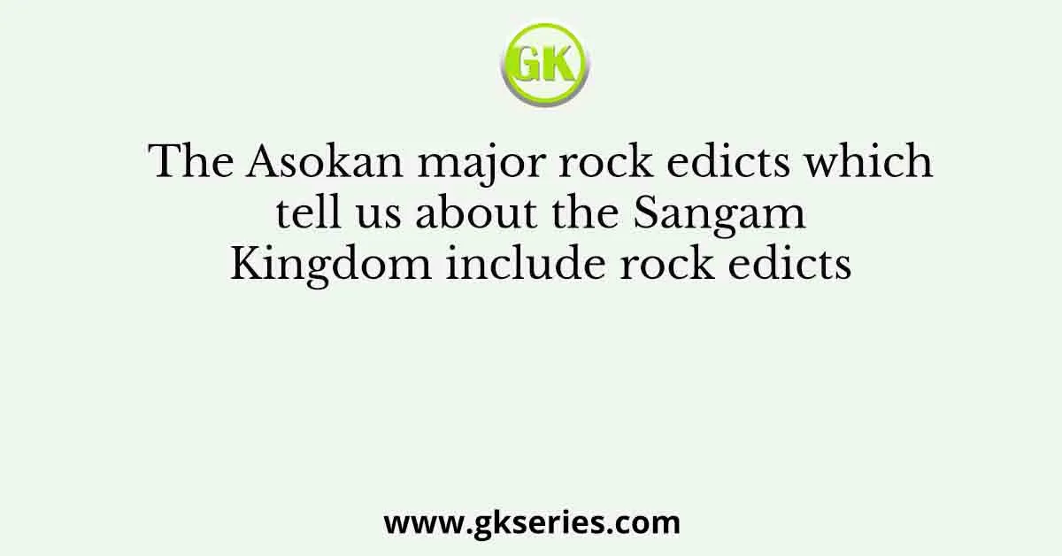 The Asokan major rock edicts which tell us about the Sangam Kingdom include rock edicts