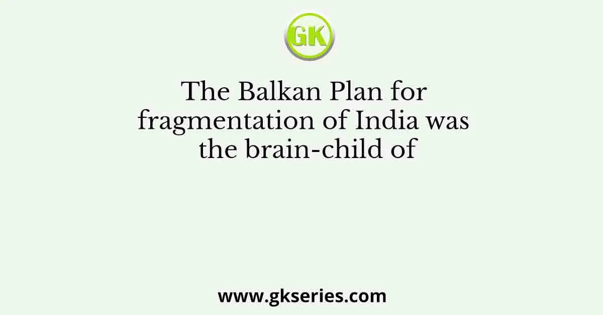 The Balkan Plan for fragmentation of India was the brain-child of