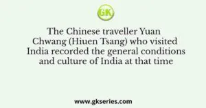The Chinese traveller Yuan Chwang (Hiuen Tsang) who visited India recorded the general conditions and culture of India at that time