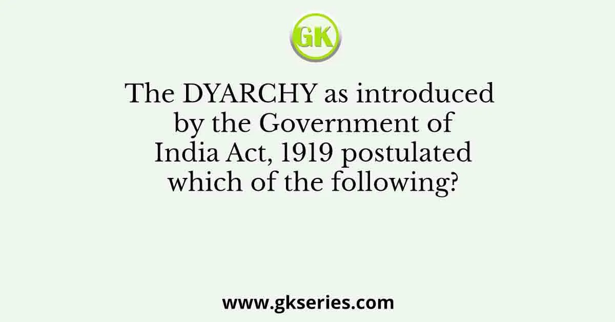 The DYARCHY as introduced by the Government of India Act, 1919 postulated which of the following?