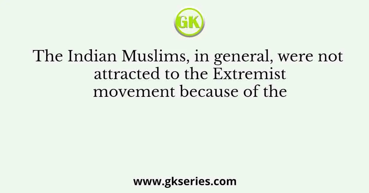 The Indian Muslims, in general, were not attracted to the Extremist movement because of the