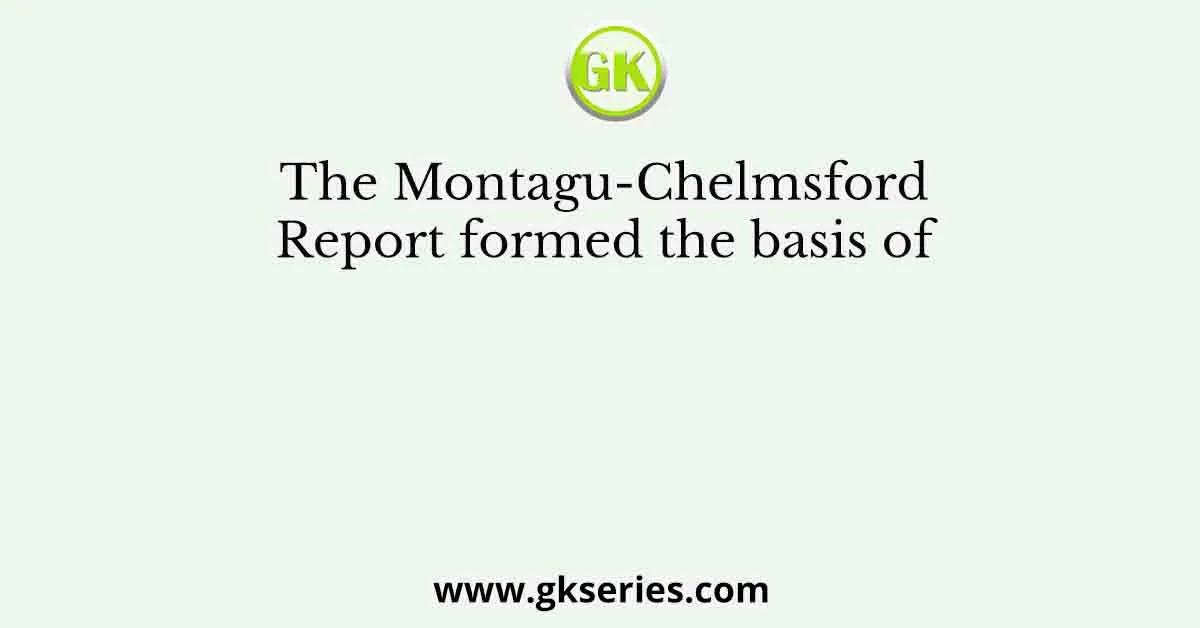 The Montagu-Chelmsford Report formed the basis of