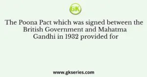 The Poona Pact which was signed between the British Government and Mahatma Gandhi in 1932 provided for