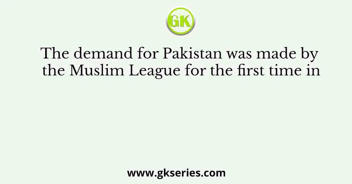 The demand for Pakistan was made by the Muslim League for the first time in