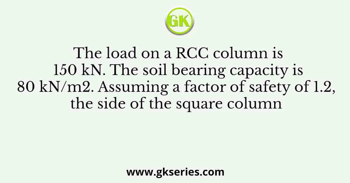 The load on a RCC column is 150 kN. The soil bearing capacity is 80 kN/m2. Assuming a factor of safety of 1.2, the side of the square column