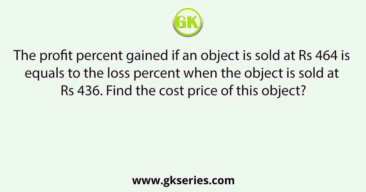 The profit percent gained if an object is sold at Rs 464 is equals to the loss percent when the object is sold at Rs 436. Find the cost price of this object?