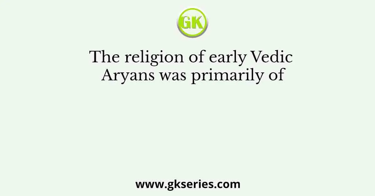 The religion of early Vedic Aryans was primarily of