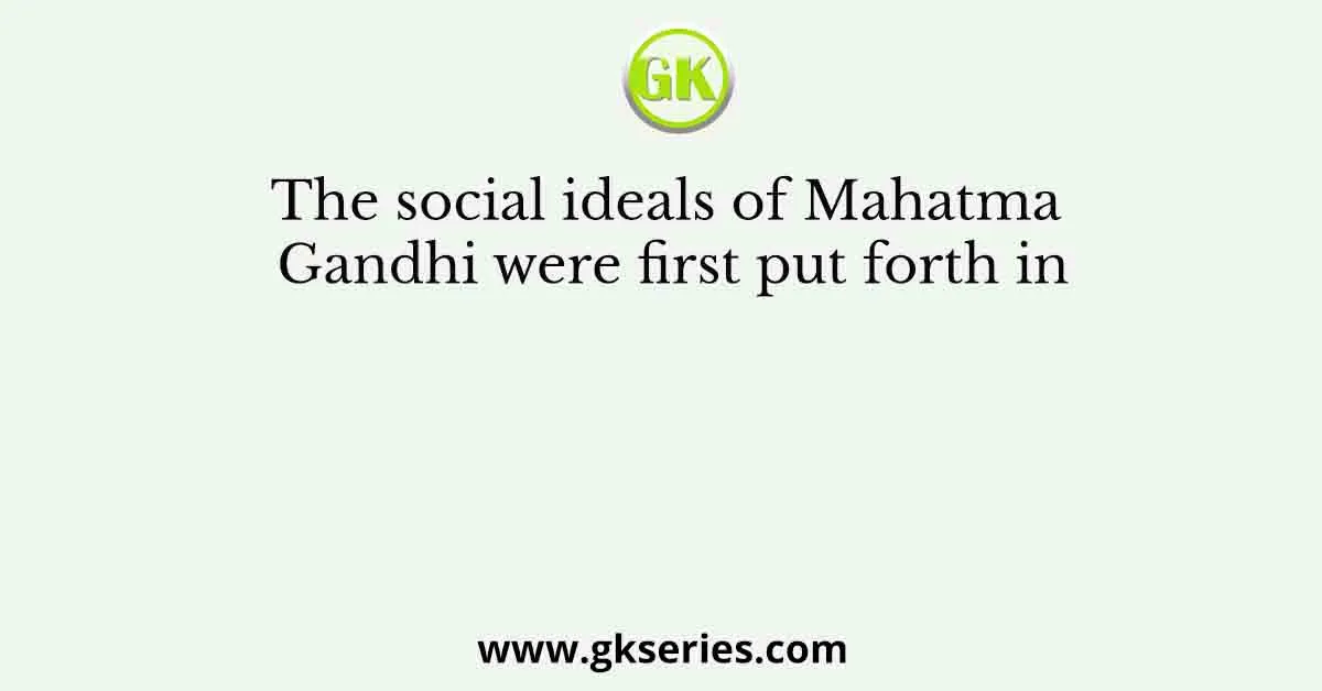 The social ideals of Mahatma Gandhi were first put forth in