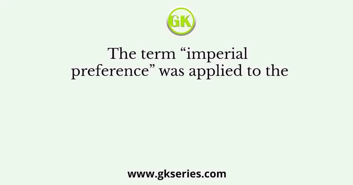 The term “imperial preference” was applied to the