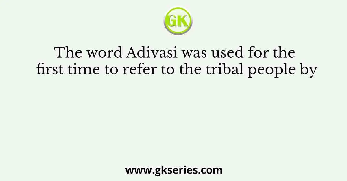 The word Adivasi was used for the first time to refer to the tribal people by