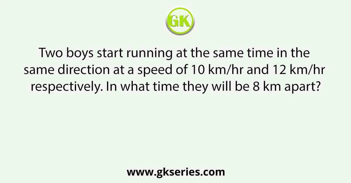 Two boys start running at the same time in the same direction at a speed of 10 km/hr and 12 km/hr respectively. In what time they will be 8 km apart?