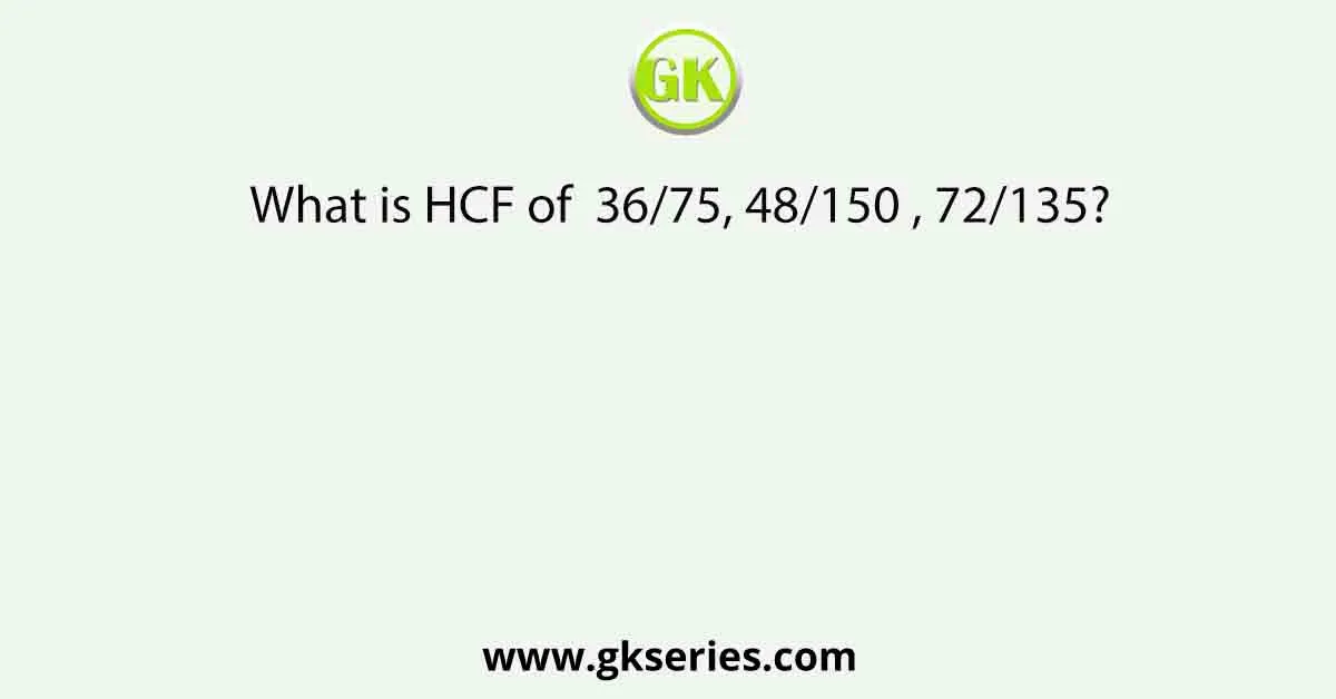What is HCF of 36/75, 48/150 , 72/135?