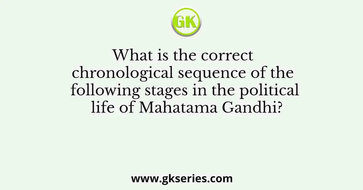 What is the correct chronological sequence of the following stages in the political life of Mahatama Gandhi?