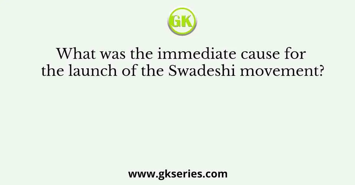 What was the immediate cause for the launch of the Swadeshi movement?