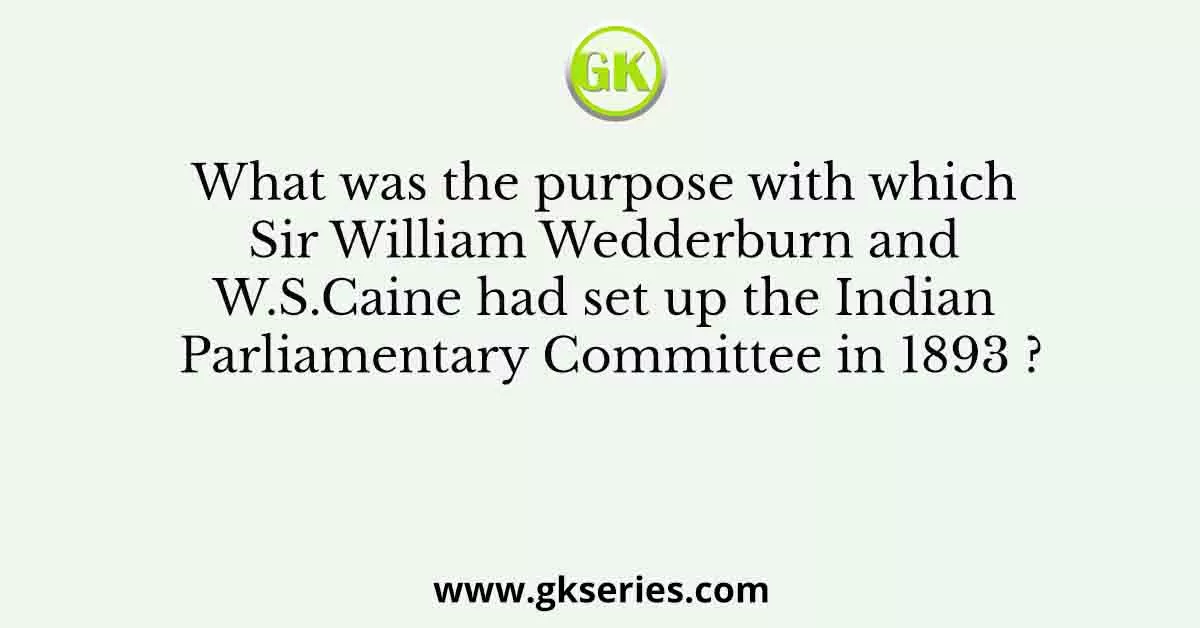 What was the purpose with which Sir William Wedderburn and W.S.Caine had set up the Indian Parliamentary Committee in 1893 ?