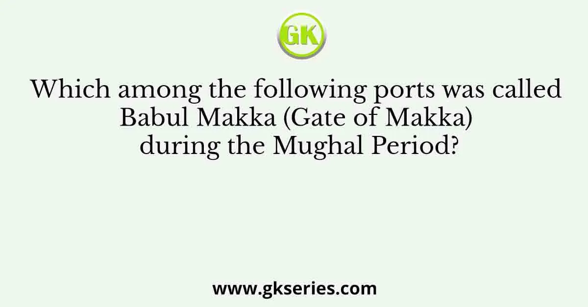 Which among the following ports was called Babul Makka (Gate of Makka) during the Mughal Period?