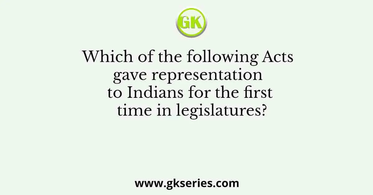 Which of the following Acts gave representation to Indians for the first time in legislatures?