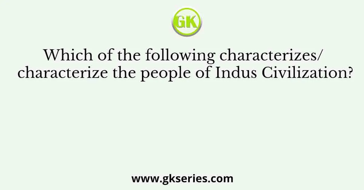 Which of the following characterizes/ characterize the people of Indus Civilization?