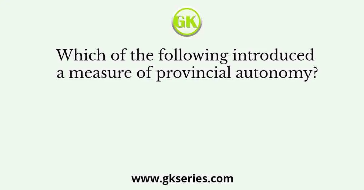 Which of the following introduced a measure of provincial autonomy?