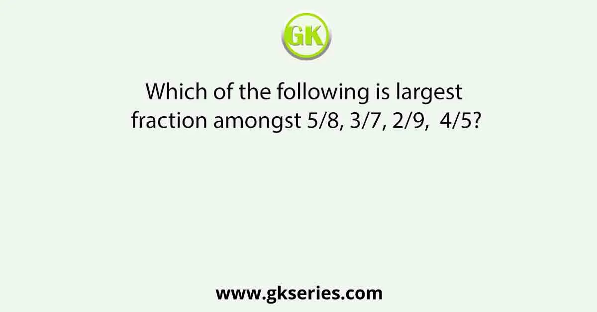 Which of the following is largest fraction amongst 5/8, 3/7, 2/9, 4/5?