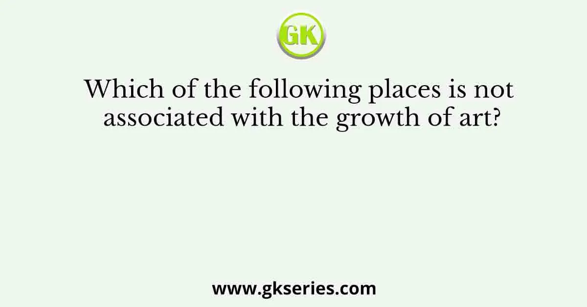 Which of the following places is not associated with the growth of art?