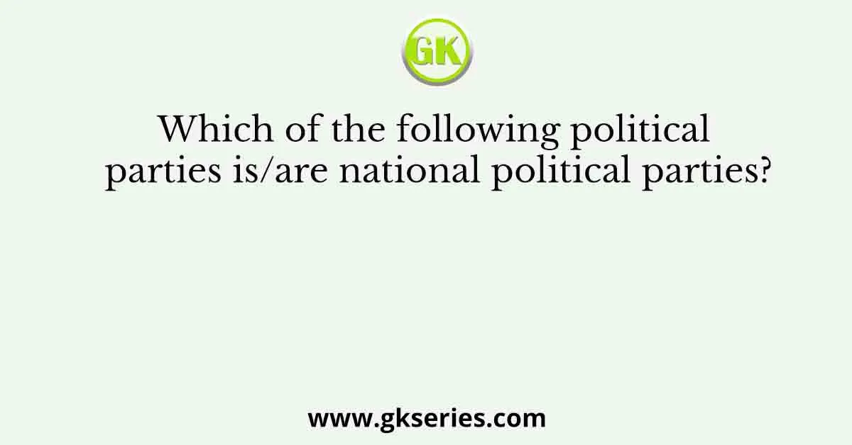 Which of the following political parties is/are national political parties?