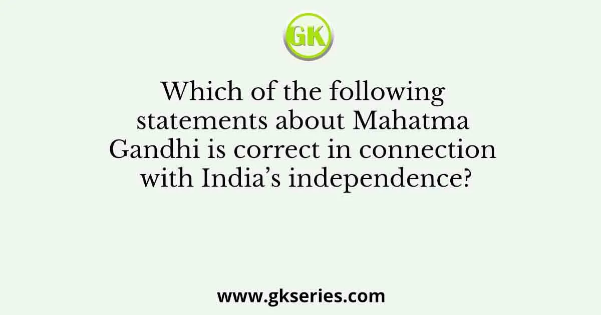 Which of the following statements about Mahatma Gandhi is correct in connection with India’s independence?
