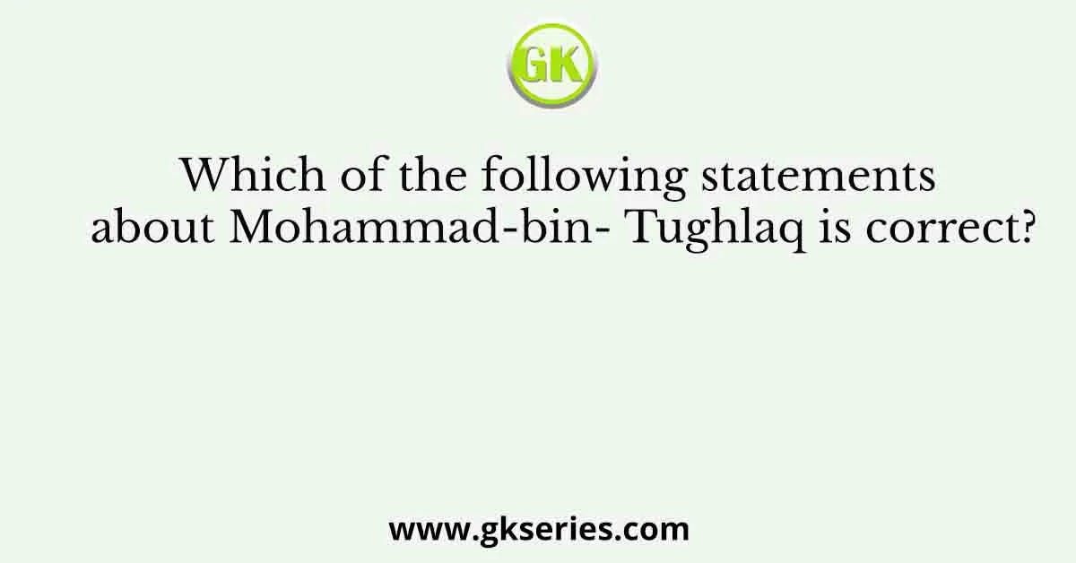 Which of the following statements about Mohammad-bin- Tughlaq is correct?