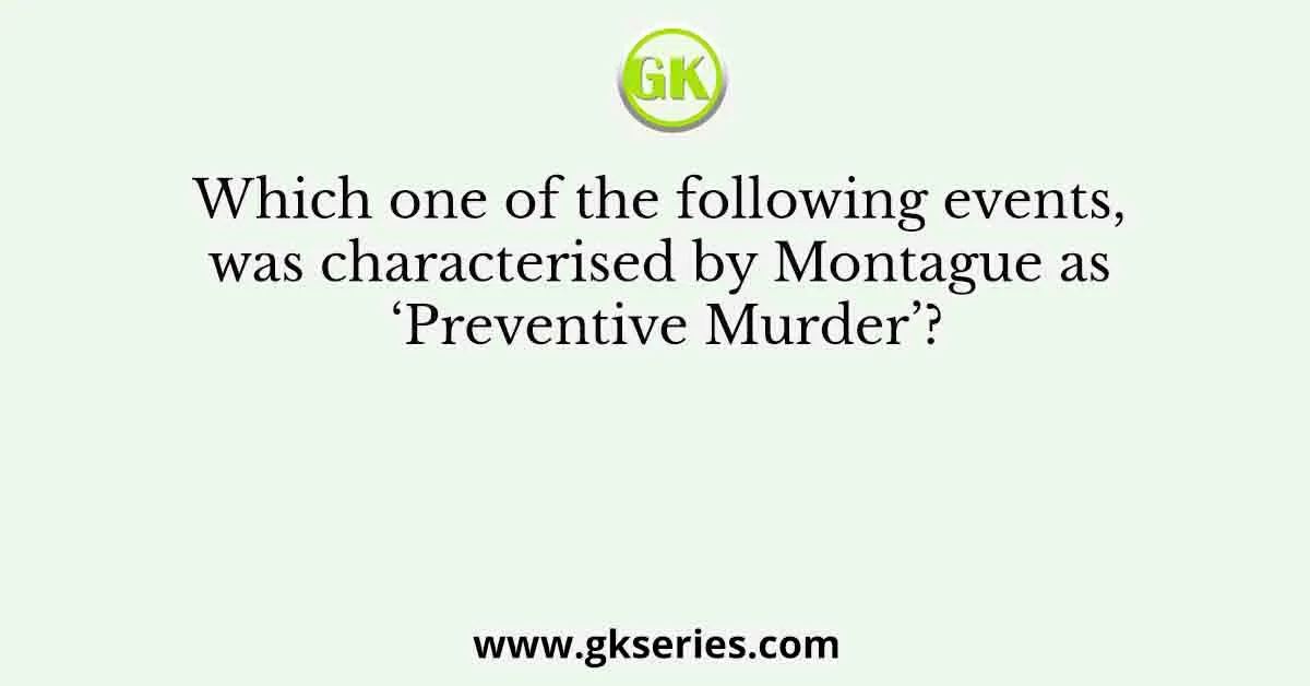 Which one of the following events, was characterised by Montague as ‘Preventive Murder’?