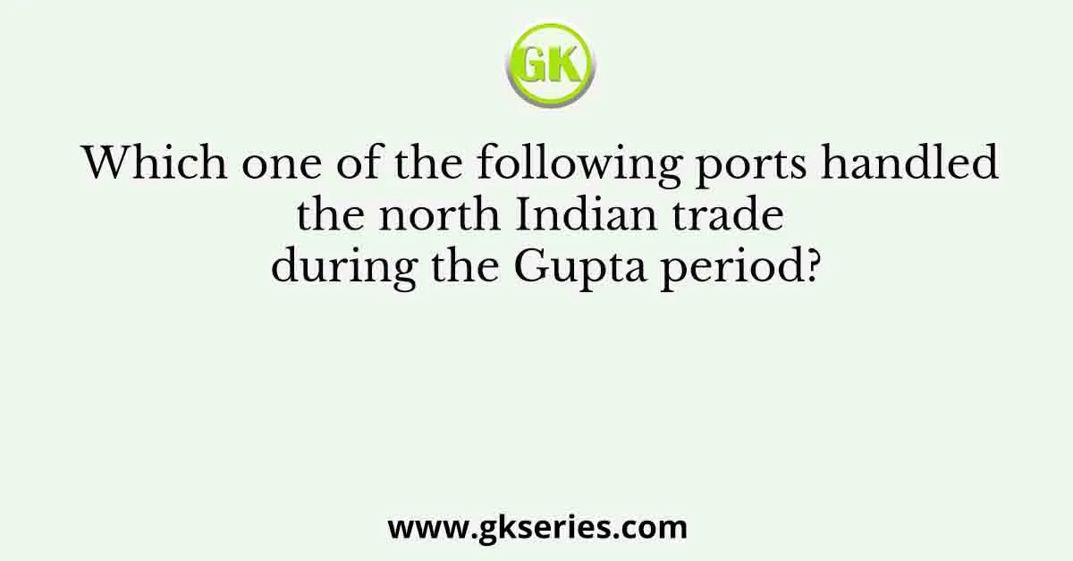 Which one of the following ports handled the north Indian trade during the Gupta period?