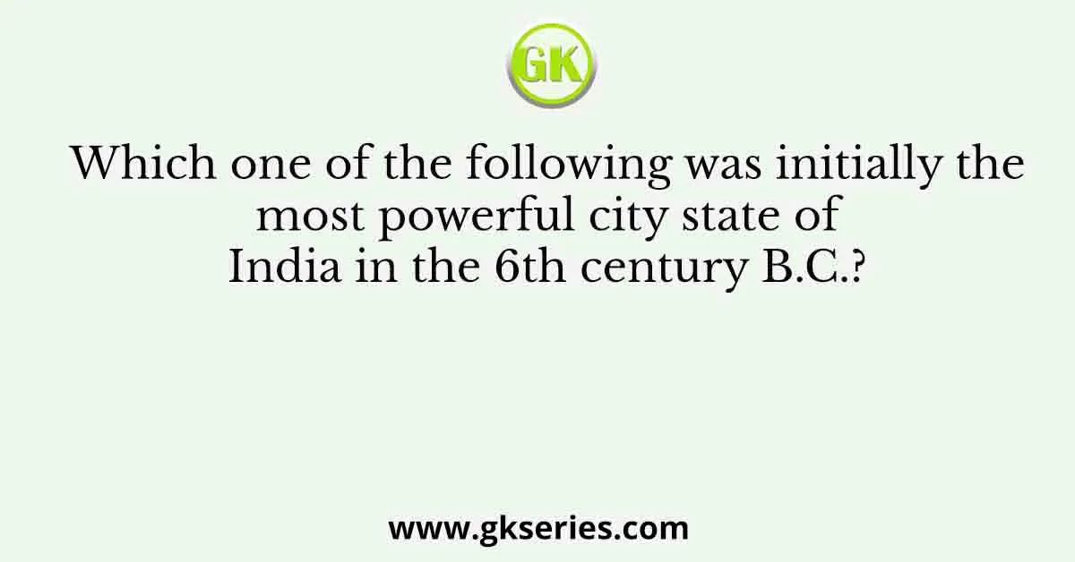 Which one of the following was initially the most powerful city state of India in the 6th century B.C.?