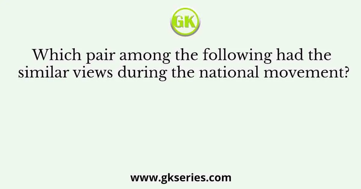 Which pair among the following had the similar views during the national movement?