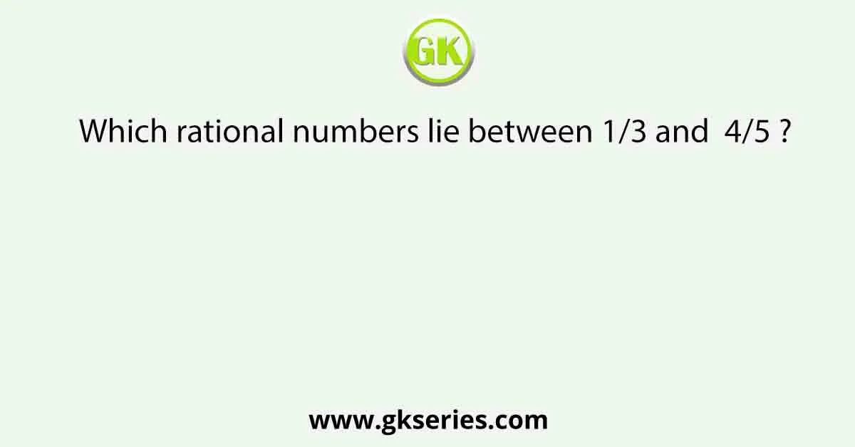 Which rational numbers lie between 1/3 and 4/5 ?
