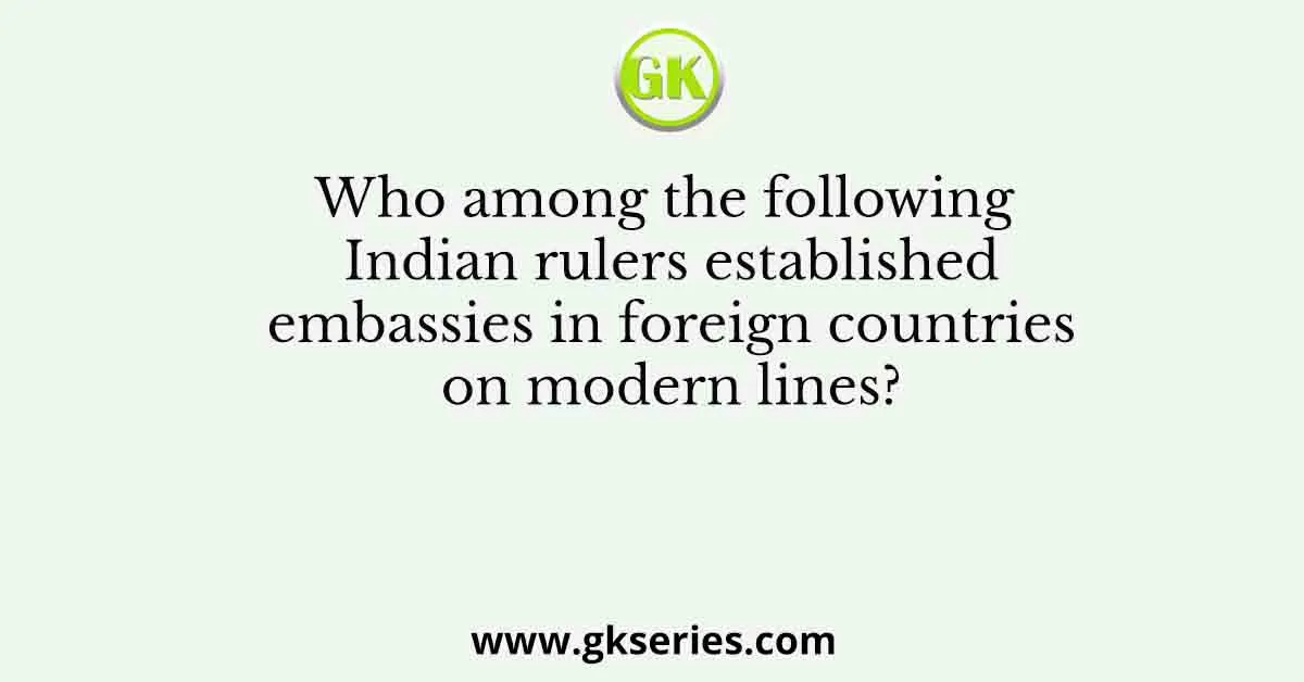 Who among the following Indian rulers established embassies in foreign countries on modern lines?