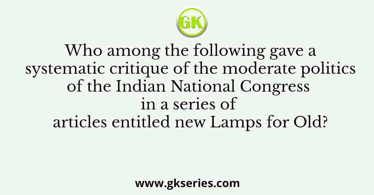 Who among the following gave a systematic critique of the moderate politics of the Indian National Congress in a series of articles entitled new Lamps for Old?