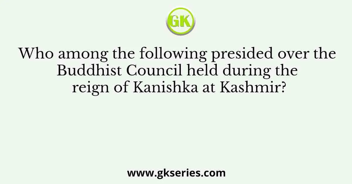 Who among the following presided over the Buddhist Council held during the reign of Kanishka at Kashmir?