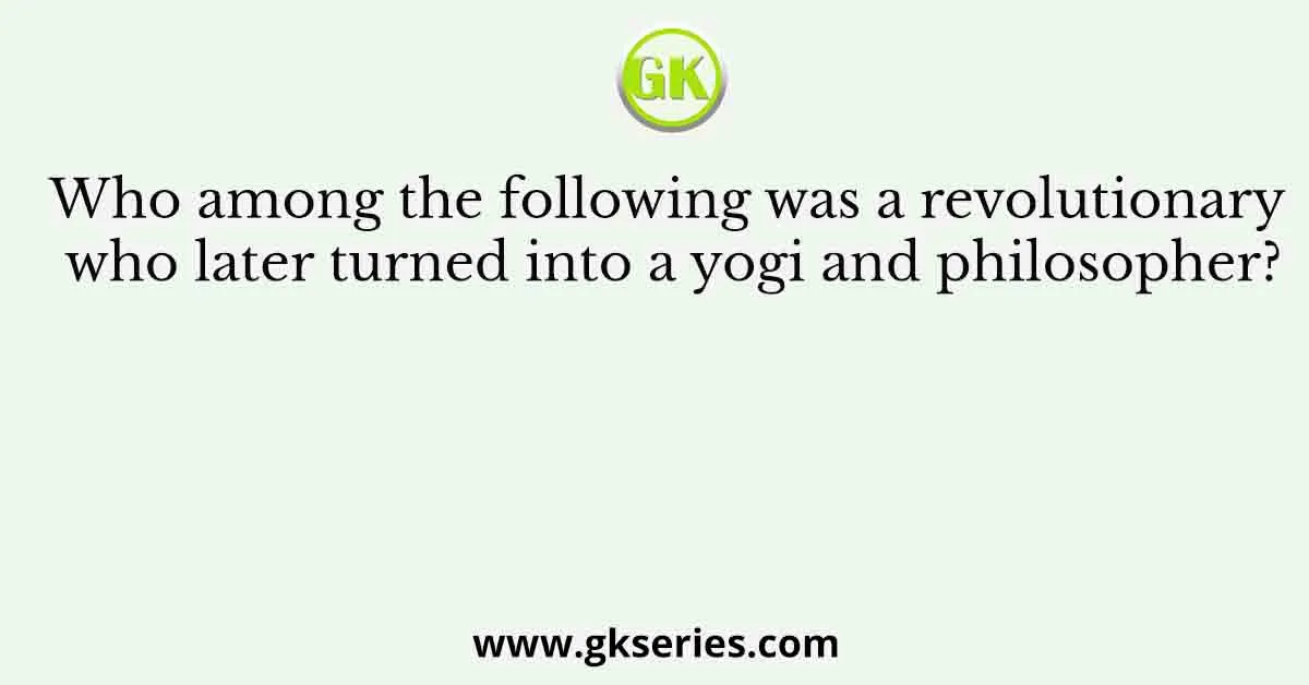 Who among the following was a revolutionary who later turned into a yogi and philosopher?