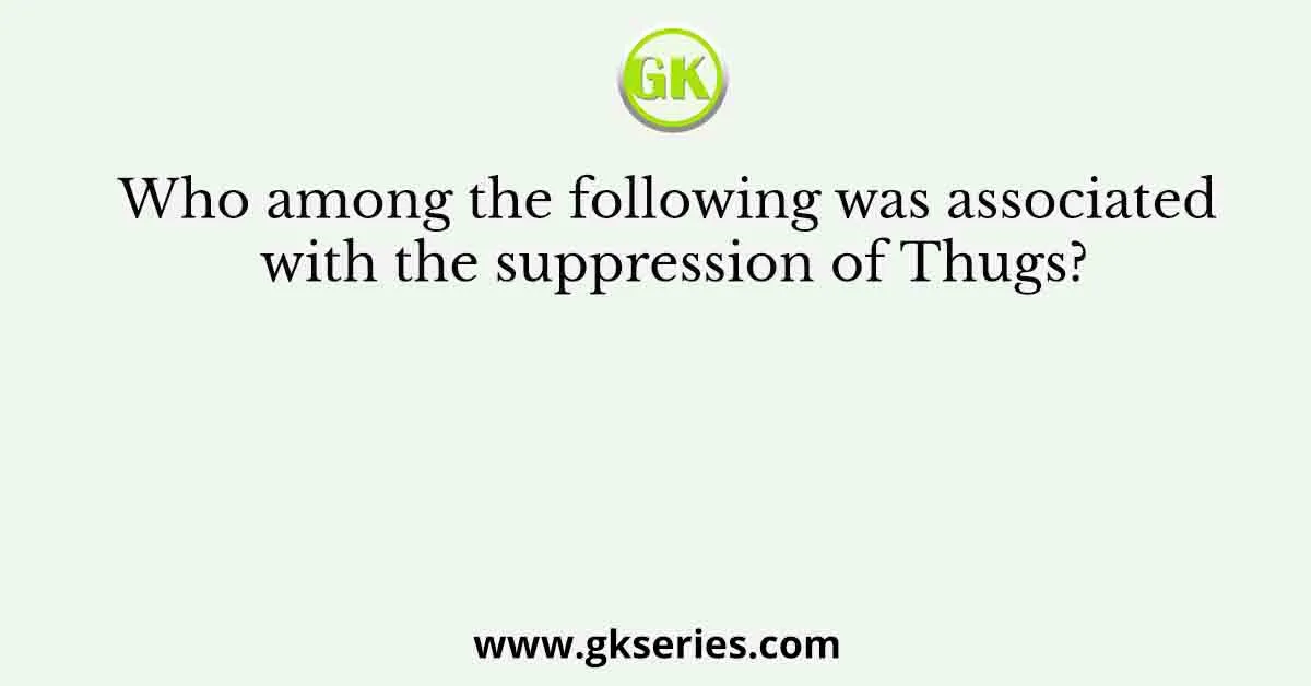 Who among the following was associated with the suppression of Thugs?