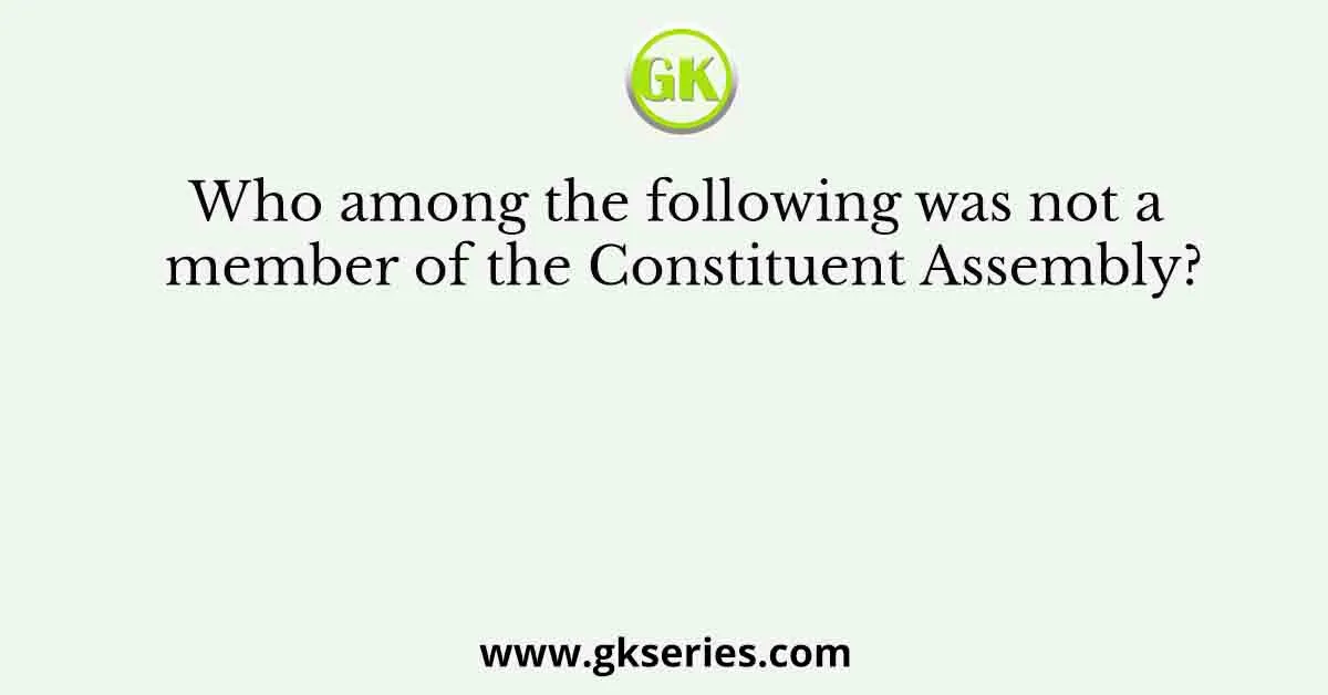 Who among the following was not a member of the Constituent Assembly?