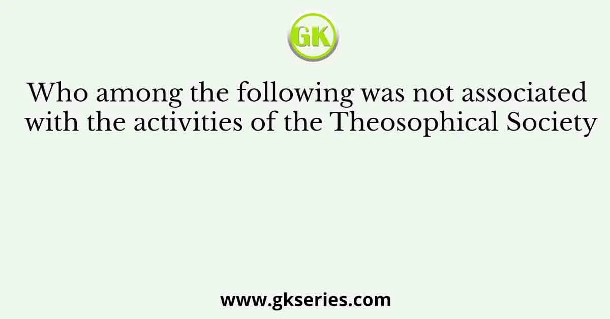 Who among the following was not associated with the activities of the Theosophical Society