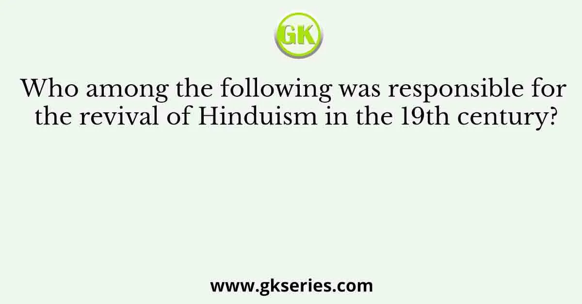 Who among the following was responsible for the revival of Hinduism in the 19th century?