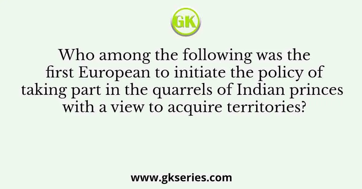 Who among the following was the first European to initiate the policy of taking part in the quarrels of Indian princes with a view to acquire territories?