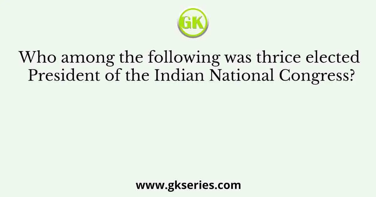 Who among the following was thrice elected President of the Indian National Congress?